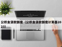 公积金贷款额度（公积金贷款额度计算器2023）