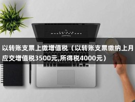 以转账支票上缴增值税（以转账支票缴纳上月应交增值税3500元,所得税4000元）