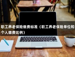 职工养老保险缴费标准（职工养老保险单位和个人缴费比例）