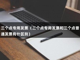 三个点专用发票（三个点专用发票和三个点普通发票有什区别）