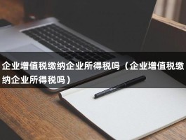 企业增值税缴纳企业所得税吗（企业增值税缴纳企业所得税吗）