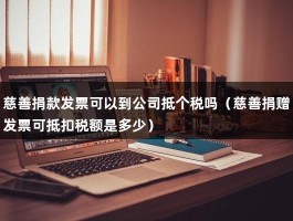 慈善捐款发票可以到公司抵个税吗（慈善捐赠发票可抵扣税额是多少）