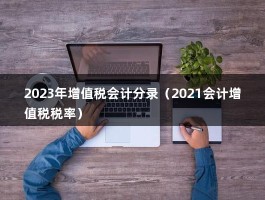 2023年增值税会计分录（2021会计增值税税率）