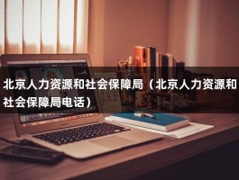 北京人力资源和社会保障局（北京人力资源和社会保障局电话）