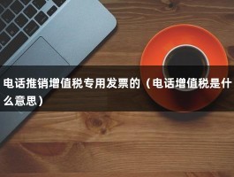 电话推销增值税专用发票的（电话增值税是什么意思）