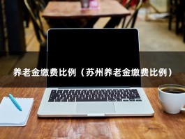 养老金缴费比例（苏州养老金缴费比例）