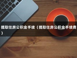 提取住房公积金手续（提取住房公积金手续费）