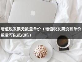 增值税发票无数量单价（增值税发票没有单价数量可以抵扣吗）