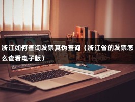 浙江如何查询发票真伪查询（浙江省的发票怎么查看电子版）