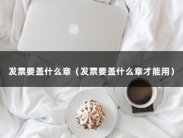 发票要盖什么章（发票要盖什么章才能用）