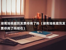 湖南地税裁剪发票停用了吗（湖南地税裁剪发票停用了吗现在）