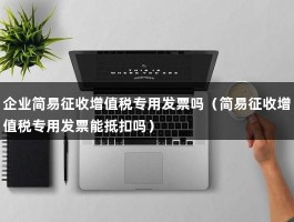 企业简易征收增值税专用发票吗（简易征收增值税专用发票能抵扣吗）