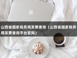 山西省国家税务局发票查询（山西省国家税务局发票查询平台官网）