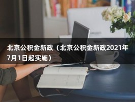 北京公积金新政（北京公积金新政2021年7月1日起实施）