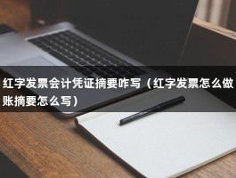 红字发票会计凭证摘要咋写（红字发票怎么做账摘要怎么写）