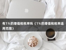 有1%的增值税税率吗（1%的增值税税率适用范围）